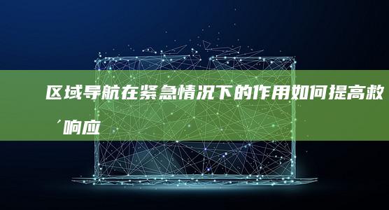 区域导航在紧急情况下的作用：如何提高救援响应速度 (区域导航系统)