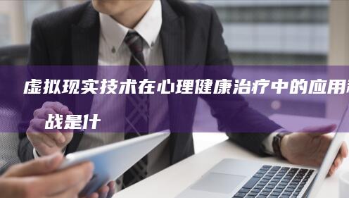 虚拟现实技术在心理健康治疗中的应用和挑战是什么？